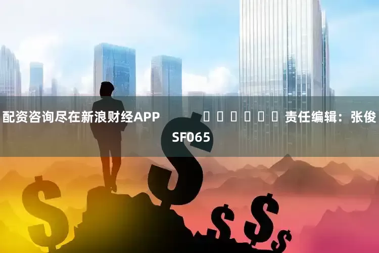 配资咨询尽在新浪财经APP            						责任编辑：张俊 SF065