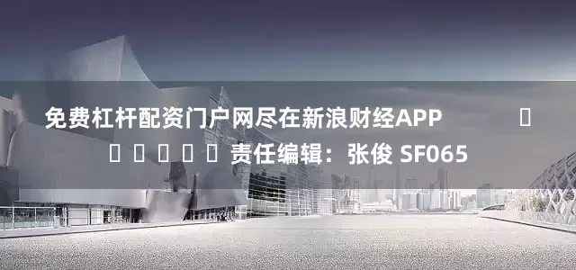 免费杠杆配资门户网尽在新浪财经APP            						责任编辑：张俊 SF065