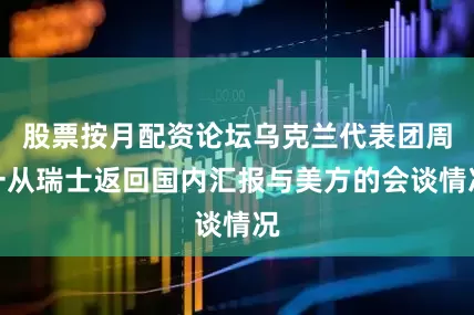 股票按月配资论坛乌克兰代表团周一从瑞士返回国内汇报与美方的会谈情况