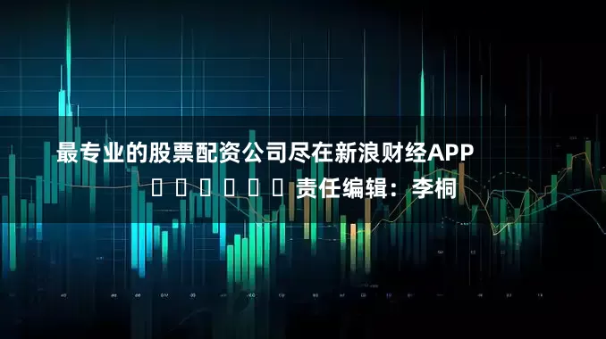 最专业的股票配资公司尽在新浪财经APP 责任编辑:李桐