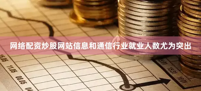 网络配资炒股网站信息和通信行业就业人数尤为突出