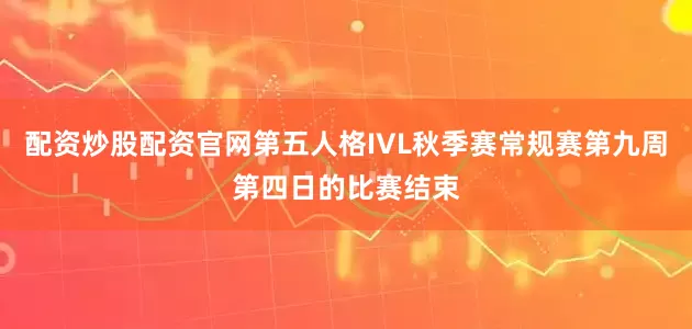 配资炒股配资官网第五人格IVL秋季赛常规赛第九周第四日的比赛结束