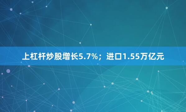 上杠杆炒股增长5.7%；进口1.55万亿元