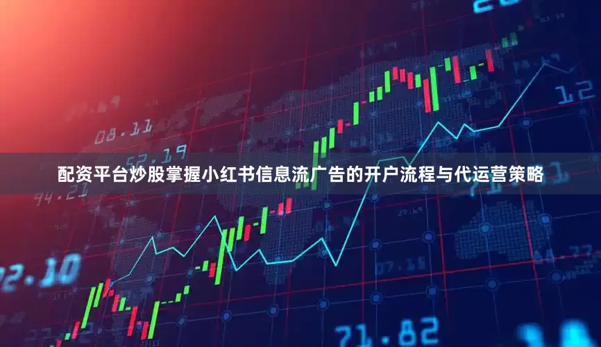 配资平台炒股掌握小红书信息流广告的开户流程与代运营策略