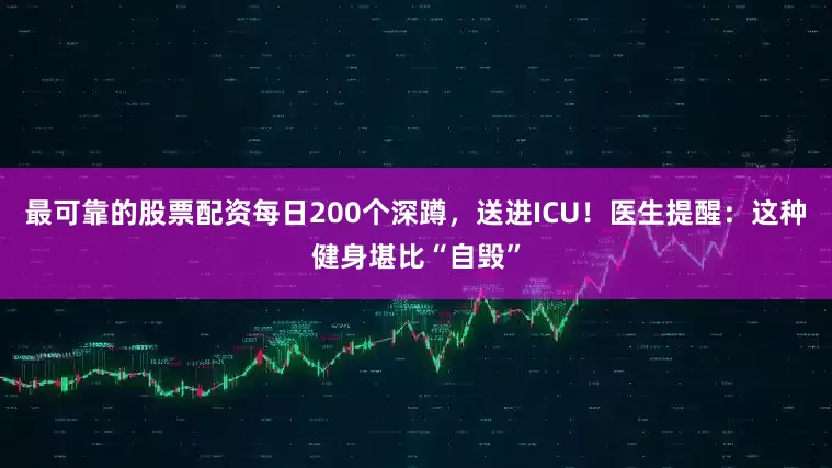最可靠的股票配资每日200个深蹲，送进ICU！医生提醒：这种健身堪比“自毁”