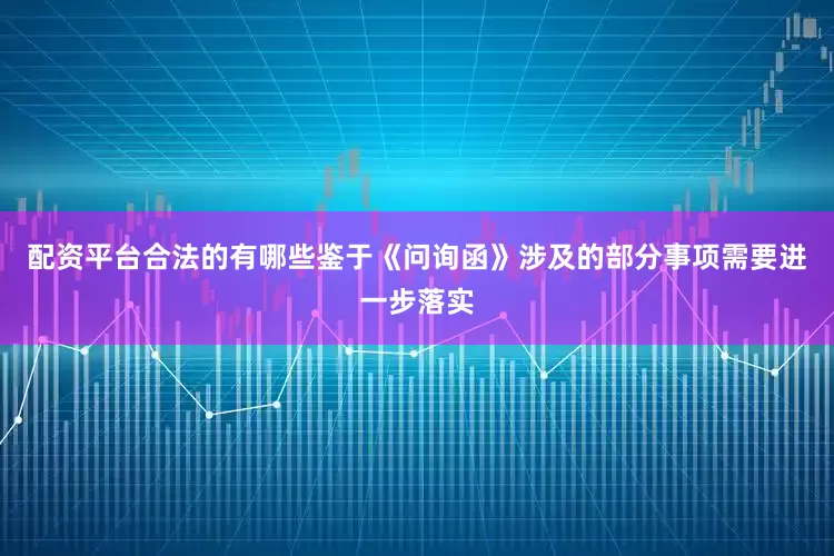 配资平台合法的有哪些鉴于《问询函》涉及的部分事项需要进一步落实