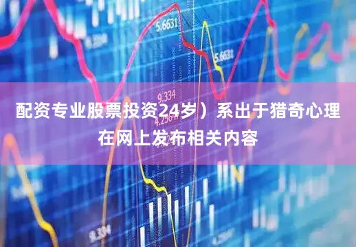 配资专业股票投资24岁）系出于猎奇心理在网上发布相关内容